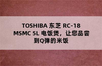 TOSHIBA 东芝 RC-18MSMC 5L 电饭煲，让您品尝到Q弹的米饭